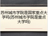 苏州城市学院是国家重点大学吗(苏州城市学院是重点大学吗)
