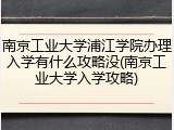 南京工业大学浦江学院办理入学有什么攻略没(南京工业大学入学攻略)