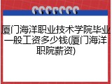 厦门海洋职业技术学院毕业一般工资多少钱(厦门海洋职院薪资)