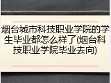 烟台城市科技职业学院的学生毕业都怎么样了(烟台科技职业学院毕业去向)