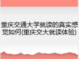 重庆交通大学就读的真实感觉如何(重庆交大就读体验)
