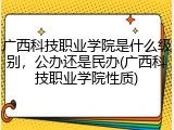 广西科技职业学院是什么级别，公办还是民办(广西科技职业学院性质)