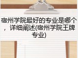 宿州学院最好的专业是哪个，详细阐述(宿州学院王牌专业)