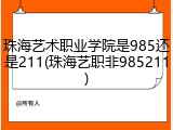 珠海艺术职业学院是985还是211(珠海艺职非985211)