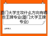 厦门大学主攻什么方向有哪些王牌专业(厦门大学王牌专业)