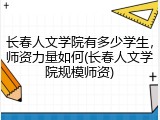 长春人文学院有多少学生，师资力量如何(长春人文学院规模师资)