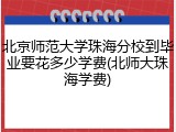 北京师范大学珠海分校到毕业要花多少学费(北师大珠海学费)