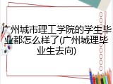 广州城市理工学院的学生毕业都怎么样了(广州城理毕业生去向)