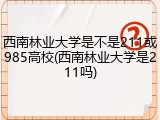 西南林业大学是不是211或985高校(西南林业大学是211吗)