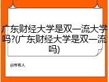 广东财经大学是双一流大学吗?(广东财经大学是双一流吗)