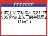 山东工商学院是不是211或985高校(山东工商学院是211吗？)