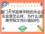厦门大学嘉庚学院的毕业证含金量怎么样，为什么(嘉庚学院文凭价值如何)