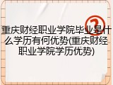 重庆财经职业学院毕业是什么学历有何优势(重庆财经职业学院学历优势)