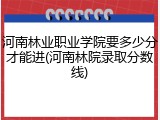 河南林业职业学院要多少分才能进(河南林院录取分数线)