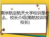 南京航空航天大学校训是什么，校长介绍(南航校训与校长)