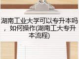 湖南工业大学可以专升本吗，如何操作(湖南工大专升本流程)