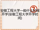 安徽工程大学一般什么时候开学(安徽工程大学开学时间)