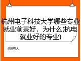 杭州电子科技大学哪些专业就业前景好，为什么(杭电就业好的专业)