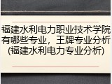 福建水利电力职业技术学院有哪些专业，王牌专业分析(福建水利电力专业分析)