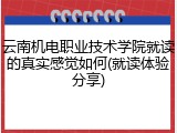 云南机电职业技术学院就读的真实感觉如何(就读体验分享)