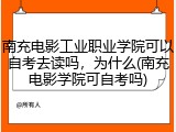 南充电影工业职业学院可以自考去读吗，为什么(南充电影学院可自考吗)