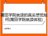 莆田学院就读的真实感觉如何(莆田学院就读体验)