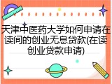天津中医药大学如何申请在读间的创业无息贷款(在读创业贷款申请)