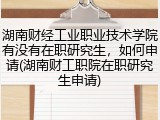 湖南财经工业职业技术学院有没有在职研究生，如何申请(湖南财工职院在职研究生申请)