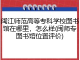 闽江师范高等专科学校图书馆在哪里，怎么样(闽师专图书馆位置评价)