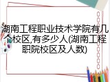 湖南工程职业技术学院有几个校区,有多少人(湖南工程职院校区及人数)