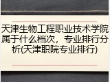 天津生物工程职业技术学院属于什么档次，专业排行分析(天津职院专业排行)