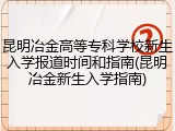 昆明冶金高等专科学校新生入学报道时间和指南(昆明冶金新生入学指南)