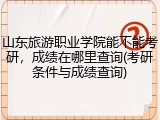 山东旅游职业学院能不能考研，成绩在哪里查询(考研条件与成绩查询)