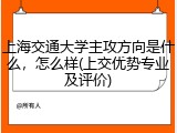上海交通大学主攻方向是什么，怎么样(上交优势专业及评价)