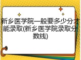 新乡医学院一般要多少分才能录取(新乡医学院录取分数线)