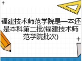福建技术师范学院是一本还是本科第二批(福建技术师范学院批次)