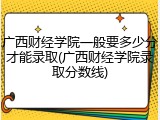 广西财经学院一般要多少分才能录取(广西财经学院录取分数线)