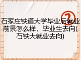 石家庄铁道大学毕业后就业前景怎么样，毕业生去向(石铁大就业去向)