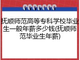 抚顺师范高等专科学校毕业生一般年薪多少钱(抚顺师范毕业生年薪)