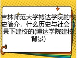 吉林师范大学博达学院的校史简介，什么历史与社会背景下建校的(博达学院建校背景)