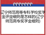 辽宁师范高等专科学校奖学金评定细则是怎样的(辽宁师范高专奖学金细则)