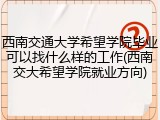 西南交通大学希望学院毕业可以找什么样的工作(西南交大希望学院就业方向)