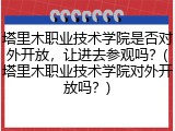 塔里木职业技术学院是否对外开放，让进去参观吗？(塔里木职业技术学院对外开放吗？)