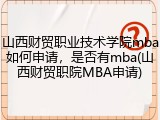 山西财贸职业技术学院mba如何申请，是否有mba(山西财贸职院MBA申请)