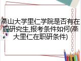 燕山大学里仁学院是否有在职研究生,报考条件如何(燕大里仁在职研条件)