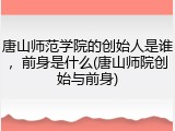 唐山师范学院的创始人是谁，前身是什么(唐山师院创始与前身)