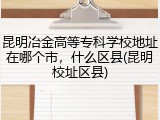 昆明冶金高等专科学校地址在哪个市，什么区县(昆明校址区县)