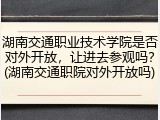 湖南交通职业技术学院是否对外开放，让进去参观吗？(湖南交通职院对外开放吗)