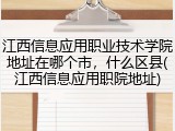 江西信息应用职业技术学院地址在哪个市，什么区县(江西信息应用职院地址)