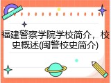 福建警察学院学校简介，校史概述(闽警校史简介)